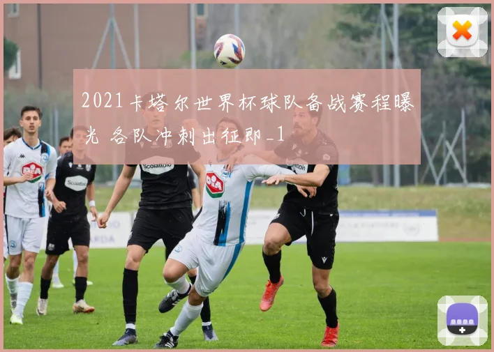 2021卡塔尔世界杯球队备战赛程曝光 各队冲刺出征即_1