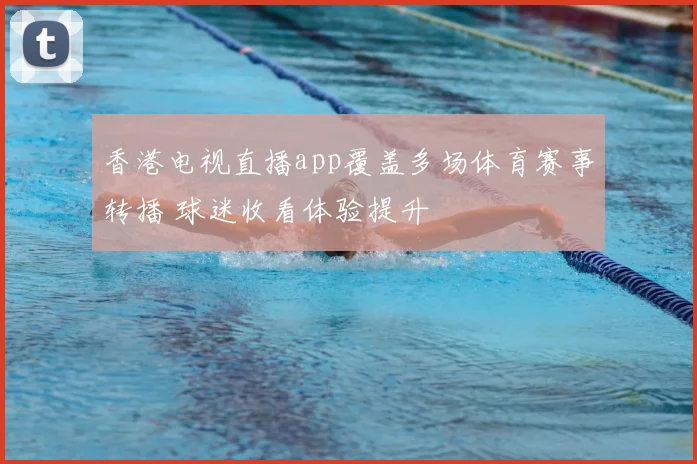 香港电视直播app覆盖多场体育赛事转播 球迷收看体验提升