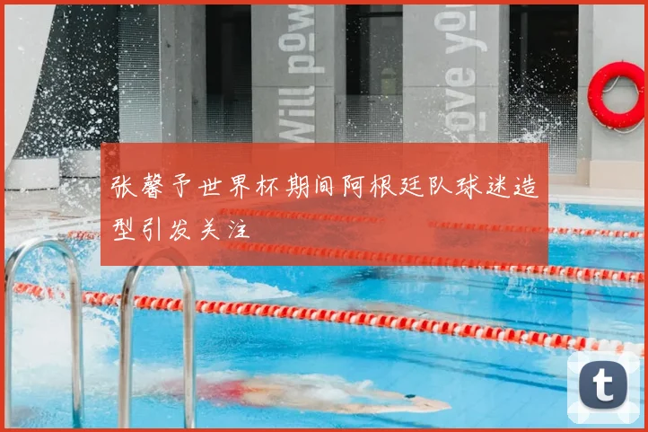 张馨予世界杯期间阿根廷队球迷造型引发关注
