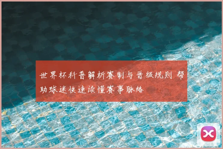 世界杯科普解析赛制与晋级规则 帮助球迷快速读懂赛事脉络