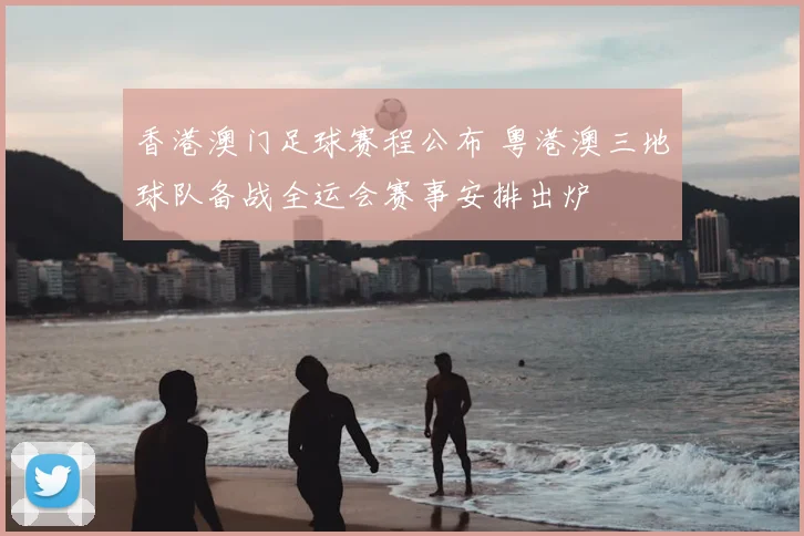 香港澳门足球赛程公布 粤港澳三地球队备战全运会赛事安排出炉