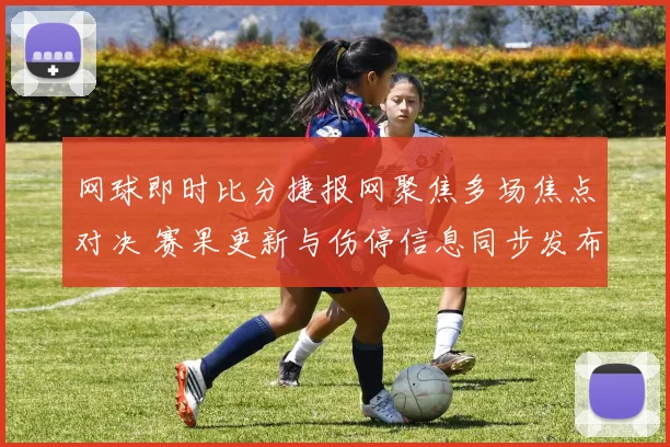 网球即时比分捷报网聚焦多场焦点对决 赛果更新与伤停信息同步发布