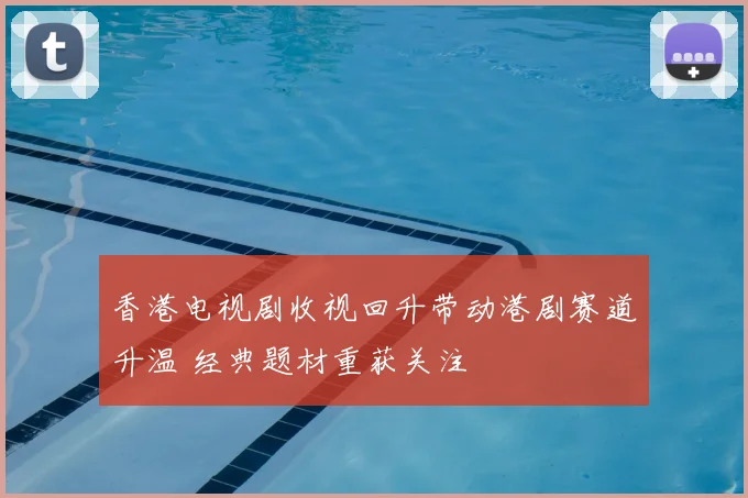 香港电视剧收视回升带动港剧赛道升温 经典题材重获关注