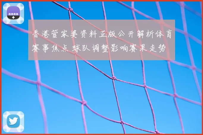 香港管家婆资料正版公开解析体育赛事焦点 球队调整影响赛果走势