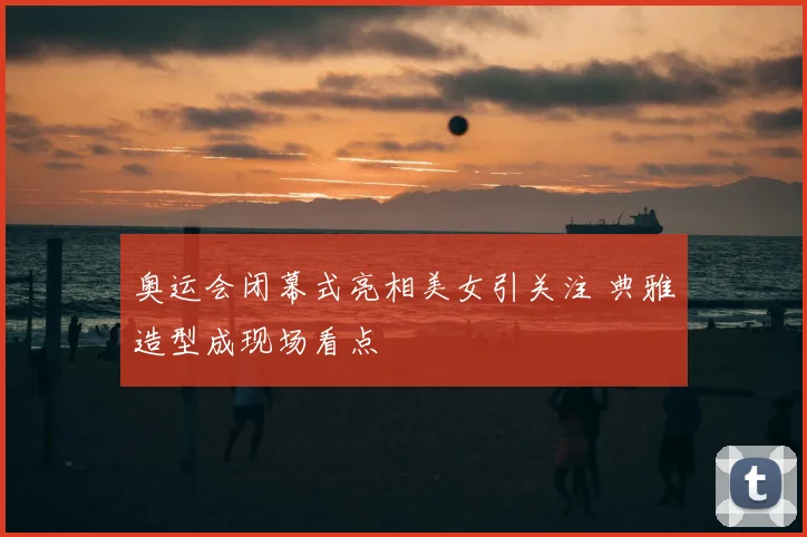 奥运会闭幕式亮相美女引关注 典雅造型成现场看点