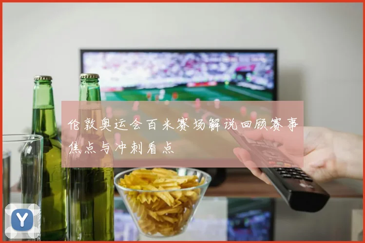 伦敦奥运会百米赛场解说回顾赛事焦点与冲刺看点