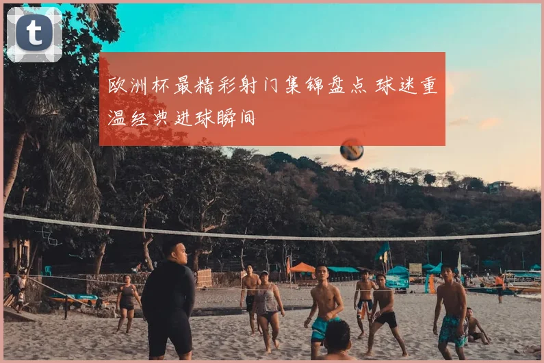 欧洲杯最精彩射门集锦盘点 球迷重温经典进球瞬间