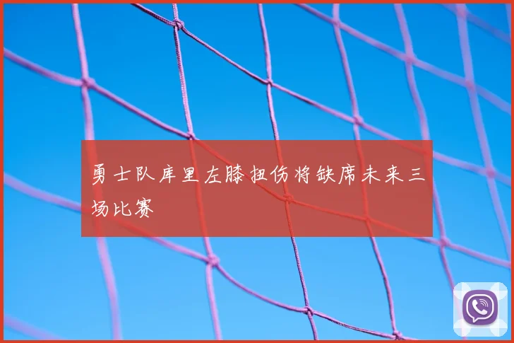 勇士队库里左膝扭伤将缺席未来三场比赛