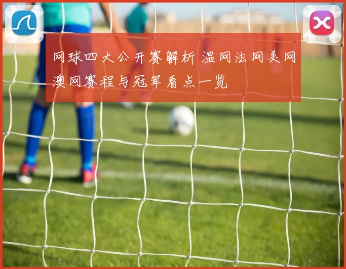 网球四大公开赛解析 温网法网美网澳网赛程与冠军看点一览