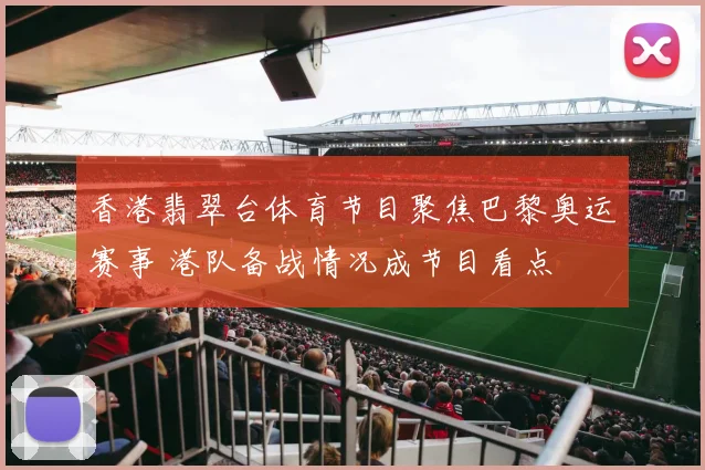 香港翡翠台体育节目聚焦巴黎奥运赛事 港队备战情况成节目看点