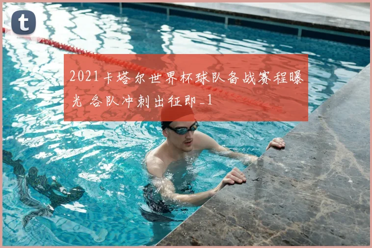 2021卡塔尔世界杯球队备战赛程曝光 各队冲刺出征即_1