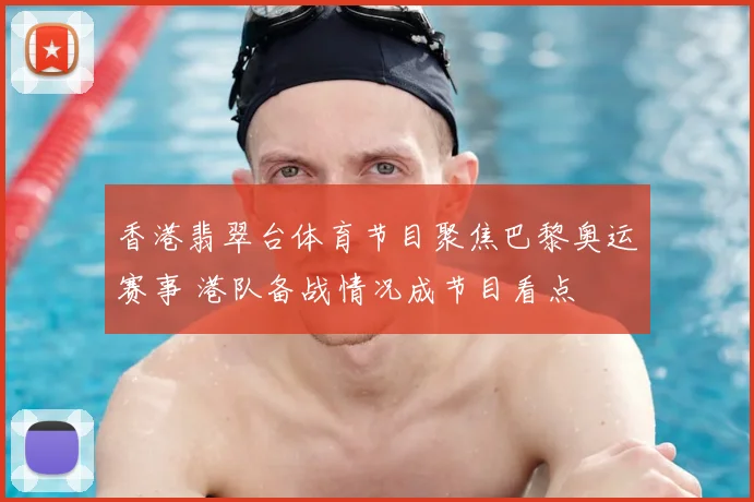 香港翡翠台体育节目聚焦巴黎奥运赛事 港队备战情况成节目看点