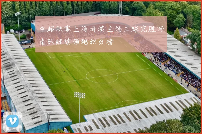 中超联赛上海海港主场三球完胜河南队继续领跑积分榜