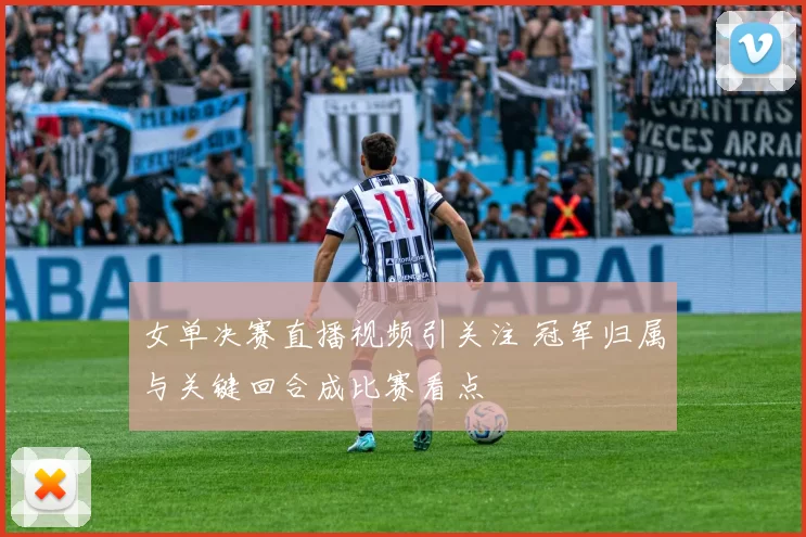 女单决赛直播视频引关注 冠军归属与关键回合成比赛看点