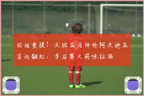 旧话重提！文班亚马评价阿夫迪亚言论翻红，季后赛火药味拉满