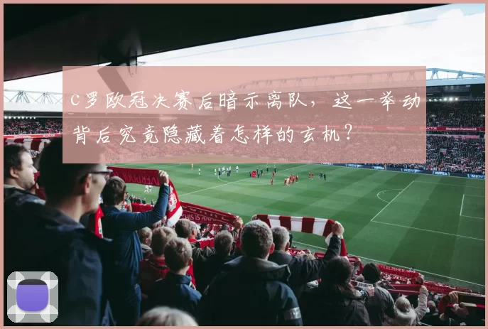 c罗欧冠决赛后暗示离队,这一举动背后究竟隐藏着怎样的玄机?