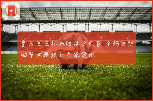 皇马国王杯加时绝杀巴萨 全场攻防细节回顾经典国家德比