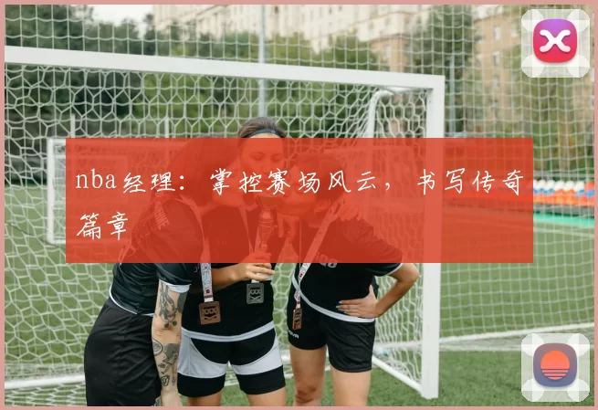 nba经理：掌控赛场风云，书写传奇篇章