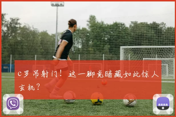 c罗吊射门!这一脚竟暗藏如此惊人玄机?