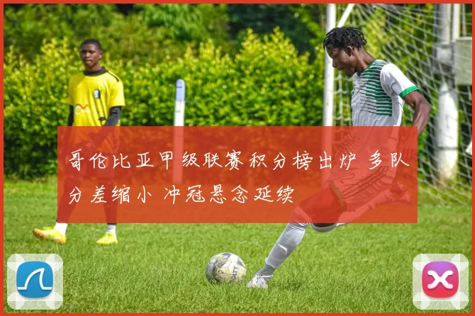 哥伦比亚甲级联赛积分榜出炉 多队分差缩小 冲冠悬念延续