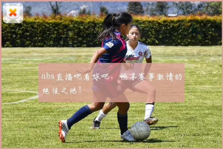nba直播吧看球吧,畅享赛事激情的绝佳之地!