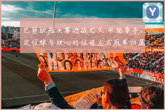 巴萨欧冠决赛迎战尤文 中场争夺、定位球与核心对位将左右冠军归属