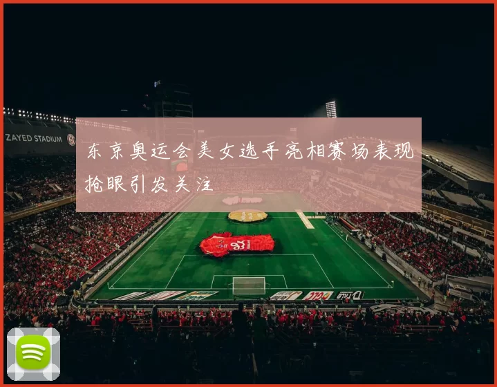 东京奥运会美女选手亮相赛场表现抢眼引发关注