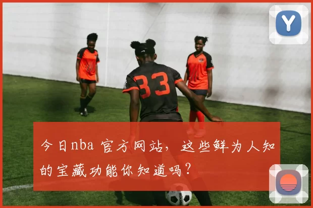 今日nba 官方网站,这些鲜为人知的宝藏功能你知道吗?