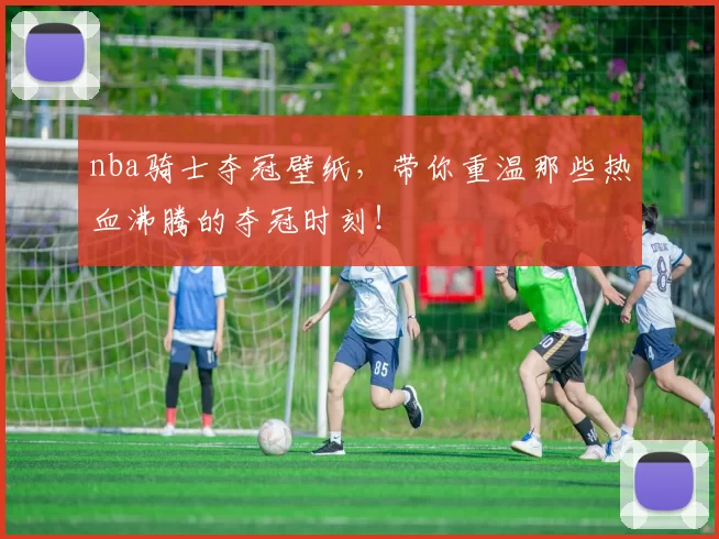 nba骑士夺冠壁纸，带你重温那些热血沸腾的夺冠时刻！