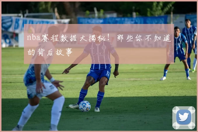 nba赛程数据大揭秘!那些你不知道的背后故事