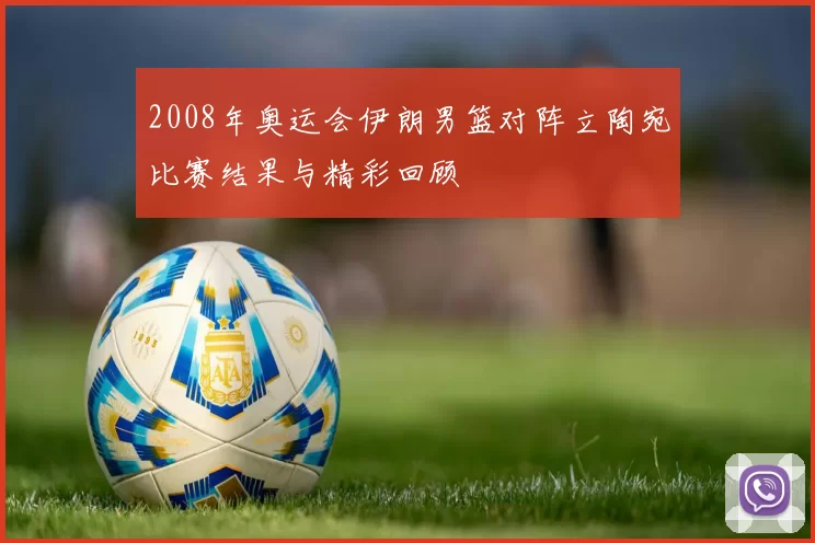 2008年奥运会伊朗男篮对阵立陶宛比赛结果与精彩回顾