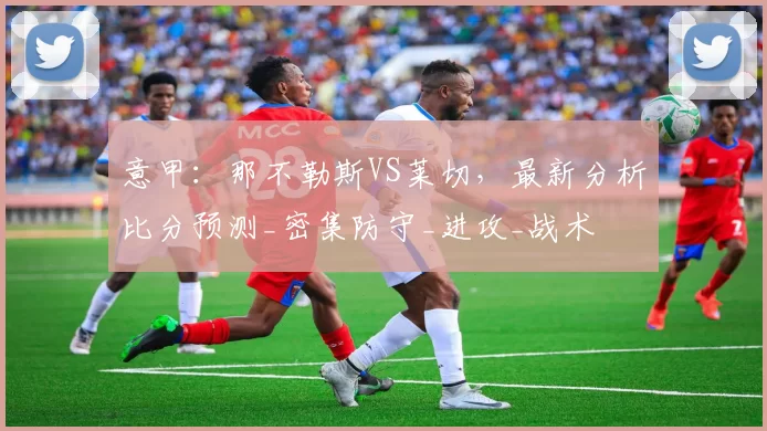 意甲：那不勒斯VS莱切，最新分析比分预测_密集防守_进攻_战术