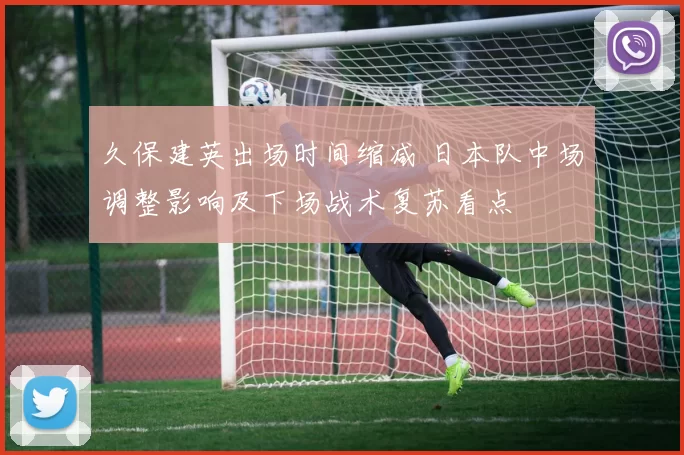 久保建英出场时间缩减 日本队中场调整影响及下场战术复苏看点