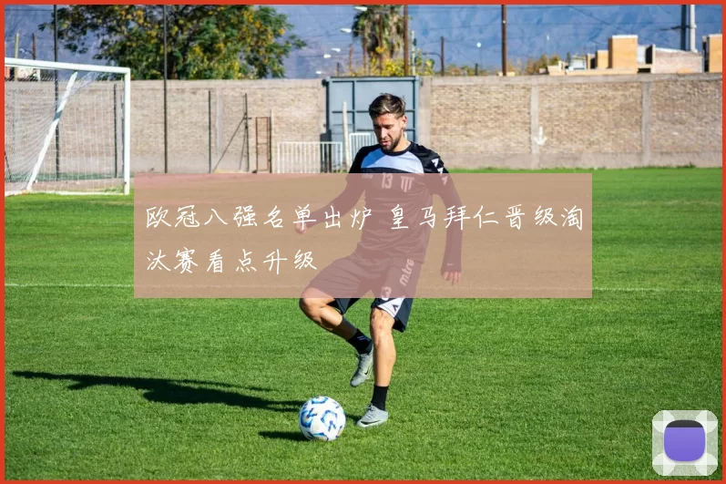 欧冠八强名单出炉 皇马拜仁晋级淘汰赛看点升级