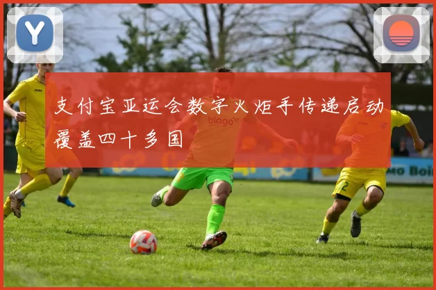 支付宝亚运会数字火炬手传递启动覆盖四十多国