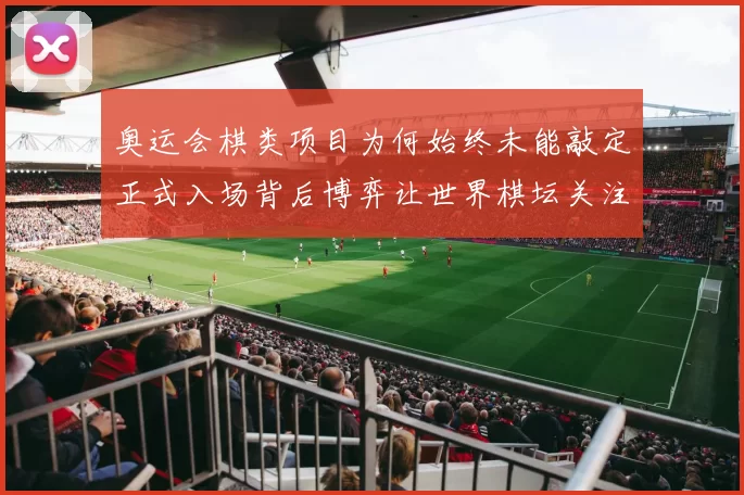 奥运会棋类项目为何始终未能敲定正式入场背后博弈让世界棋坛关注