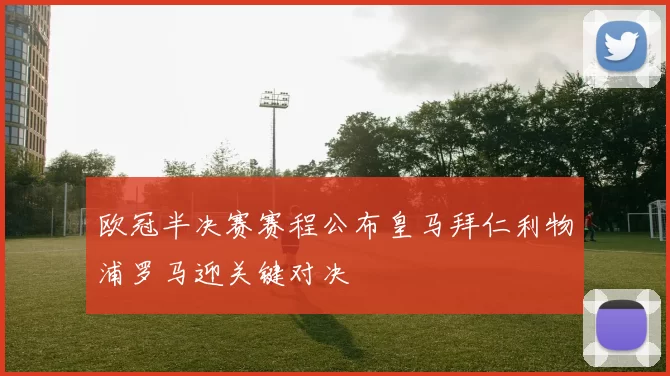 欧冠半决赛赛程公布皇马拜仁利物浦罗马迎关键对决