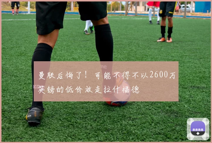曼联后悔了！可能不得不以2600万英镑的低价放走拉什福德