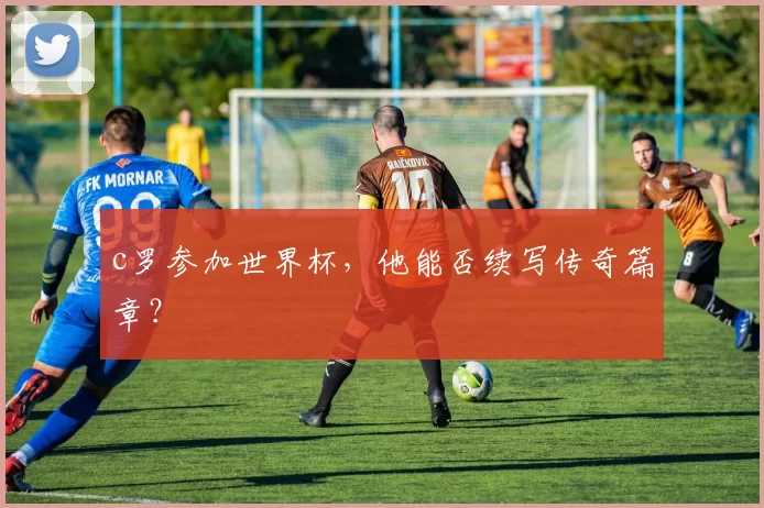 c罗参加世界杯，他能否续写传奇篇章？