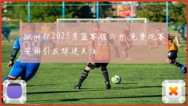 欧洲杯2025男篮赛程公开 免费观赛安排引发球迷关注