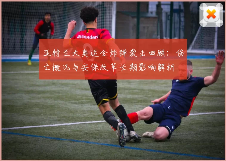 亚特兰大奥运会炸弹袭击回顾：伤亡概况与安保改革长期影响解析