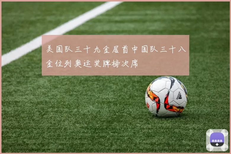 美国队三十九金居首中国队三十八金位列奥运奖牌榜次席