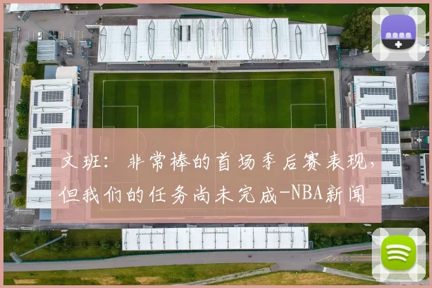文班：非常棒的首场季后赛表现，但我们的任务尚未完成-NBA新闻
