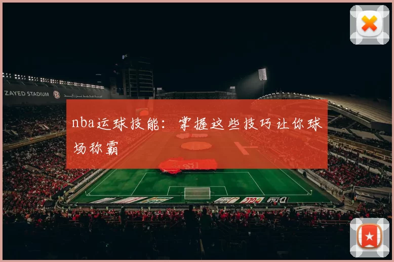 nba运球技能：掌握这些技巧让你球场称霸