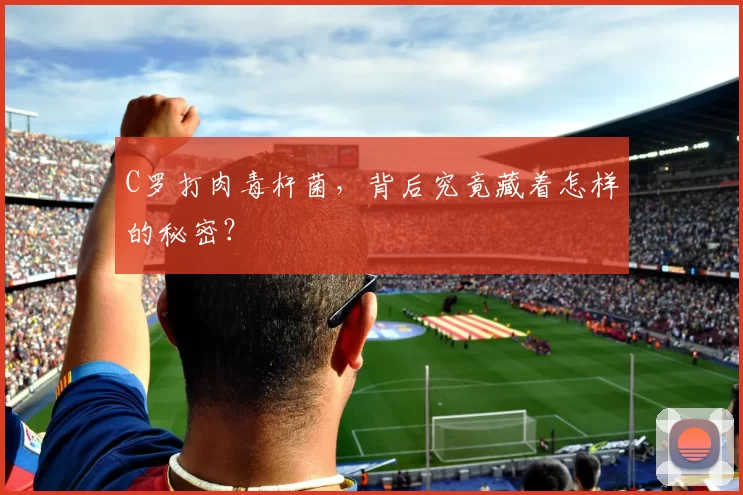 C罗打肉毒杆菌，背后究竟藏着怎样的秘密？