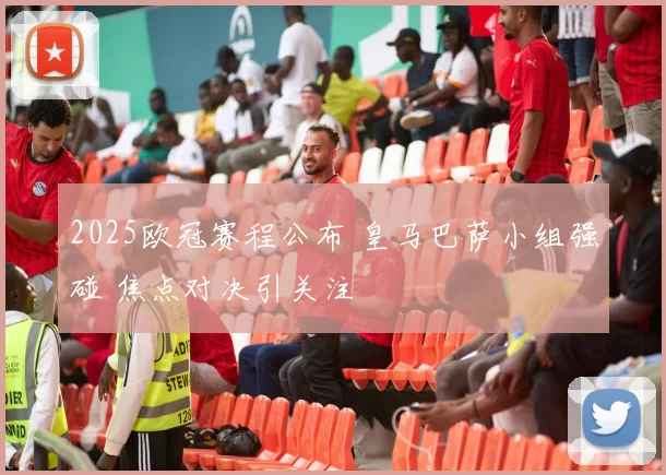 2025欧冠赛程公布 皇马巴萨小组强碰 焦点对决引关注
