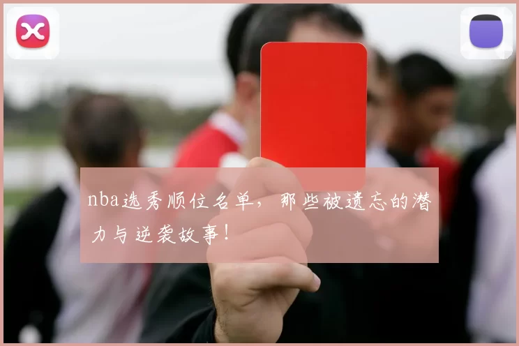 nba选秀顺位名单，那些被遗忘的潜力与逆袭故事！