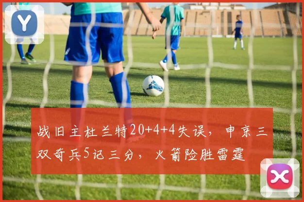 战旧主杜兰特20+4+4失误，申京三双奇兵5记三分，火箭险胜雷霆