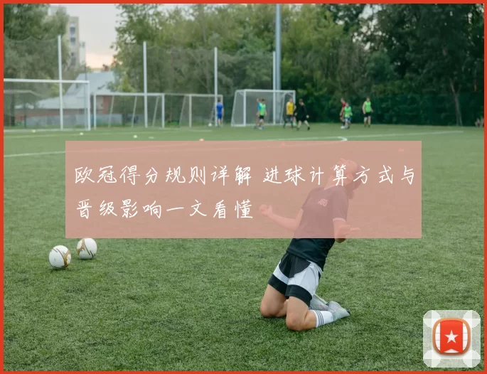 欧冠得分规则详解 进球计算方式与晋级影响一文看懂
