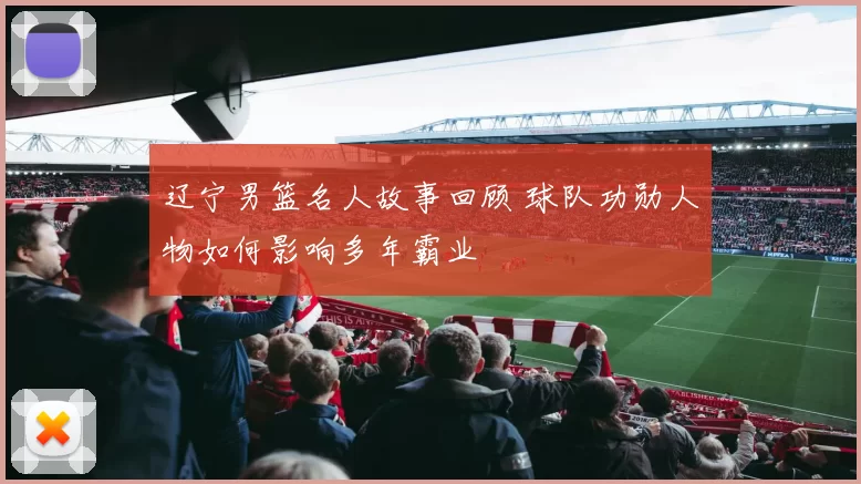 辽宁男篮名人故事回顾 球队功勋人物如何影响多年霸业